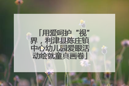 用爱呵护“视”界，利津县陈庄镇中心幼儿园爱眼活动绘就童真画卷